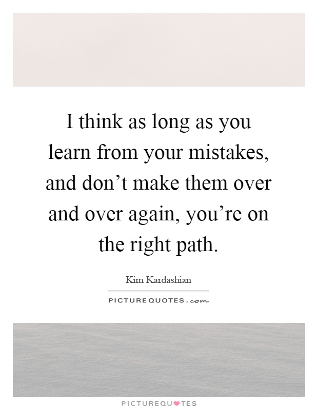 I think as long as you learn from your mistakes, and don't make them over and over again, you're on the right path Picture Quote #1