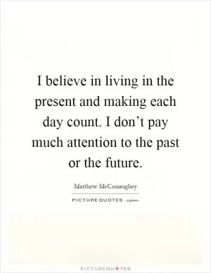 I believe in living in the present and making each day count. I don’t pay much attention to the past or the future Picture Quote #1