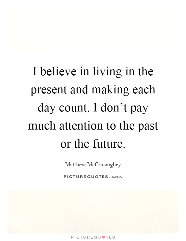 I believe in living in the present and making each day count. I don't pay much attention to the past or the future Picture Quote #1