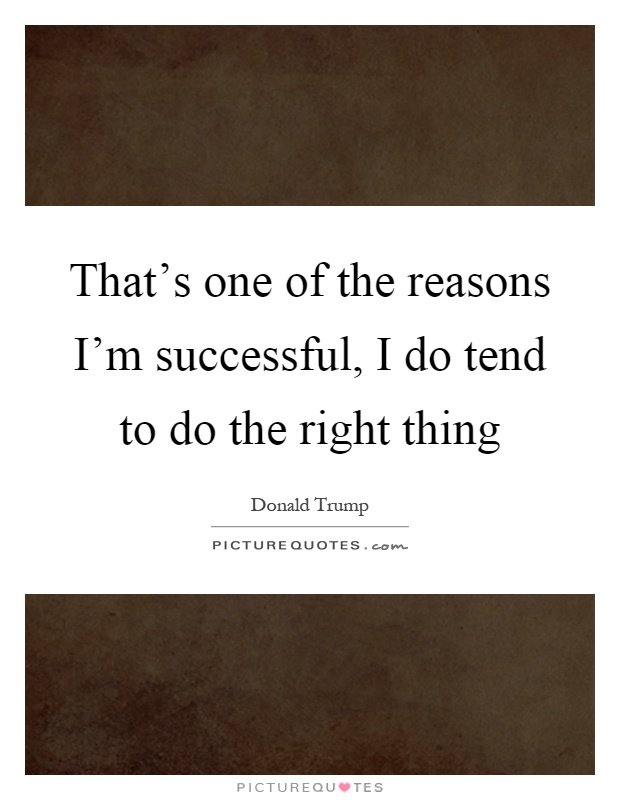 That's one of the reasons I'm successful, I do tend to do the right thing Picture Quote #1