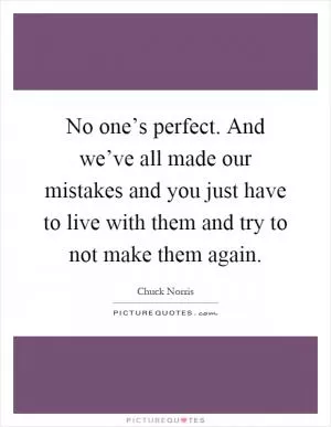 No one’s perfect. And we’ve all made our mistakes and you just have to live with them and try to not make them again Picture Quote #1