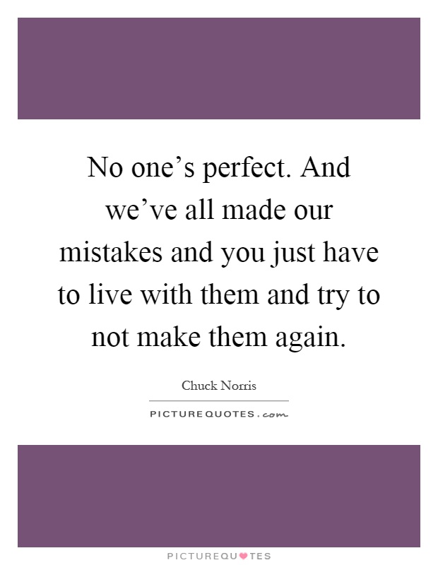 No one's perfect. And we've all made our mistakes and you just have to live with them and try to not make them again Picture Quote #1