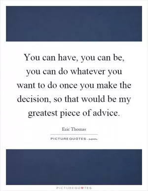 You can have, you can be, you can do whatever you want to do once you make the decision, so that would be my greatest piece of advice Picture Quote #1
