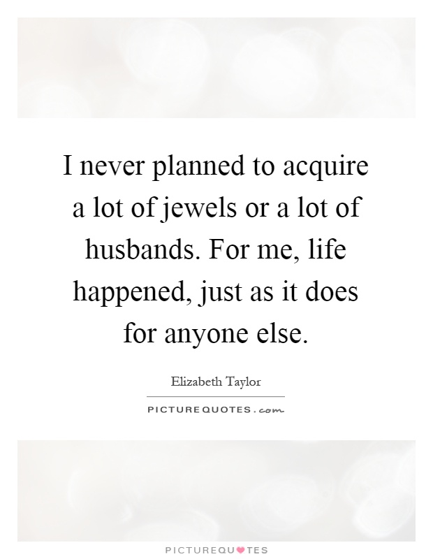 I never planned to acquire a lot of jewels or a lot of husbands. For me, life happened, just as it does for anyone else Picture Quote #1