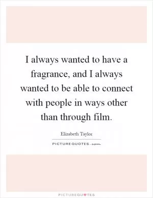 I always wanted to have a fragrance, and I always wanted to be able to connect with people in ways other than through film Picture Quote #1