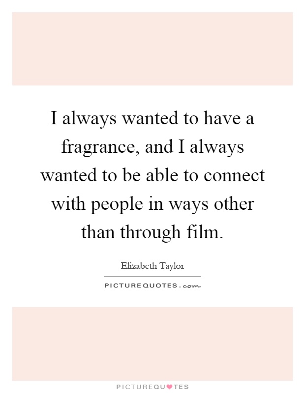 I always wanted to have a fragrance, and I always wanted to be able to connect with people in ways other than through film Picture Quote #1