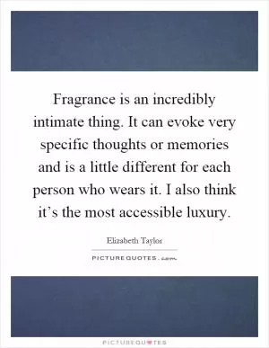 Fragrance is an incredibly intimate thing. It can evoke very specific thoughts or memories and is a little different for each person who wears it. I also think it’s the most accessible luxury Picture Quote #1