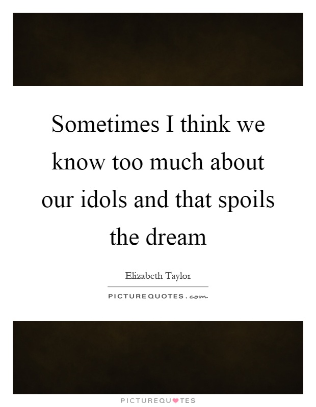 Sometimes I think we know too much about our idols and that spoils the dream Picture Quote #1