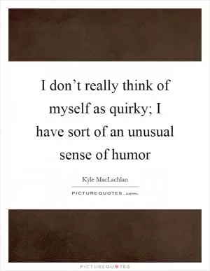 I don’t really think of myself as quirky; I have sort of an unusual sense of humor Picture Quote #1