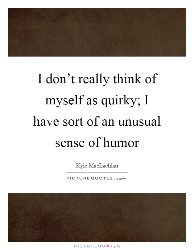 I don't really think of myself as quirky; I have sort of an unusual sense of humor Picture Quote #1