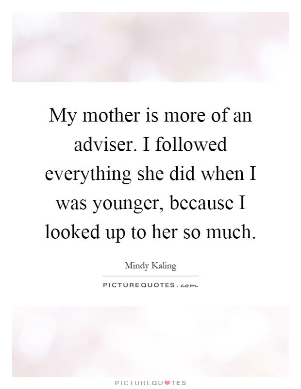 My mother is more of an adviser. I followed everything she did when I was younger, because I looked up to her so much Picture Quote #1