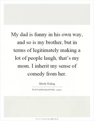 My dad is funny in his own way, and so is my brother, but in terms of legitimately making a lot of people laugh, that’s my mom. I inherit my sense of comedy from her Picture Quote #1