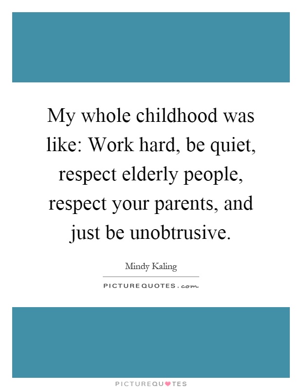 My whole childhood was like: Work hard, be quiet, respect elderly people, respect your parents, and just be unobtrusive Picture Quote #1