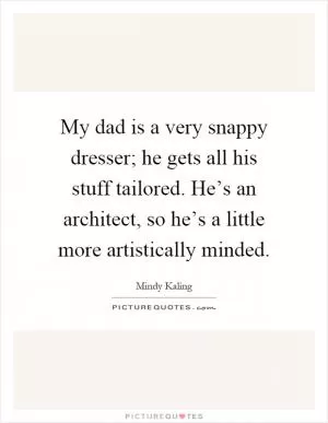 My dad is a very snappy dresser; he gets all his stuff tailored. He’s an architect, so he’s a little more artistically minded Picture Quote #1