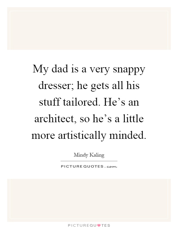 My dad is a very snappy dresser; he gets all his stuff tailored. He's an architect, so he's a little more artistically minded Picture Quote #1