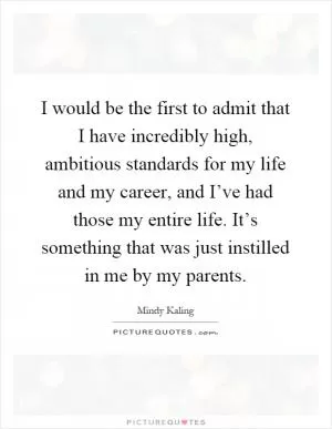 I would be the first to admit that I have incredibly high, ambitious standards for my life and my career, and I’ve had those my entire life. It’s something that was just instilled in me by my parents Picture Quote #1