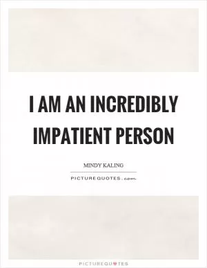 I am an incredibly impatient person Picture Quote #1