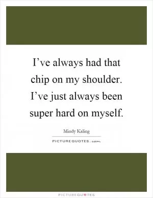 I’ve always had that chip on my shoulder. I’ve just always been super hard on myself Picture Quote #1