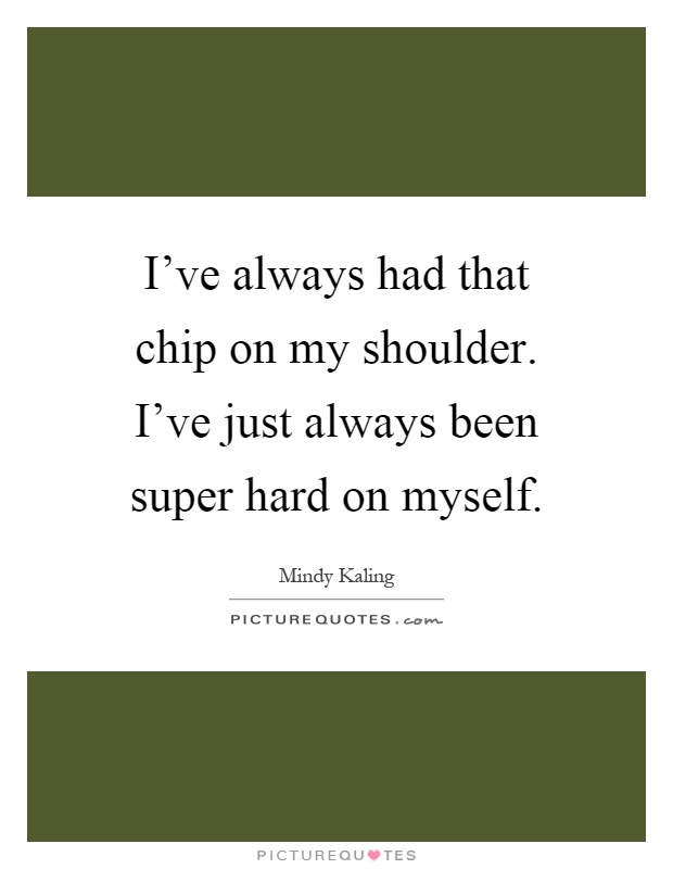 I've always had that chip on my shoulder. I've just always been super hard on myself Picture Quote #1