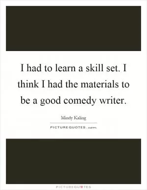 I had to learn a skill set. I think I had the materials to be a good comedy writer Picture Quote #1