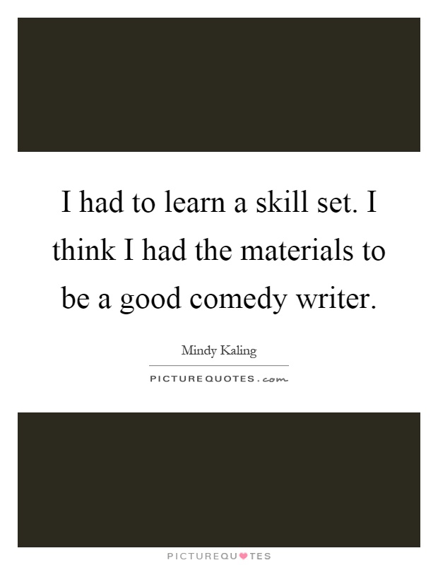 I had to learn a skill set. I think I had the materials to be a good comedy writer Picture Quote #1