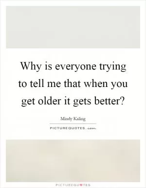 Why is everyone trying to tell me that when you get older it gets better? Picture Quote #1