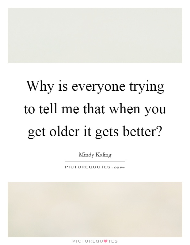 Why is everyone trying to tell me that when you get older it gets better? Picture Quote #1