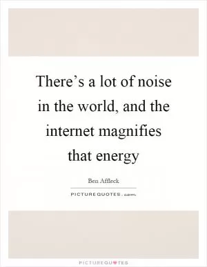 There’s a lot of noise in the world, and the internet magnifies that energy Picture Quote #1