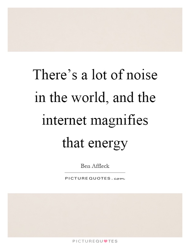 There's a lot of noise in the world, and the internet magnifies that energy Picture Quote #1