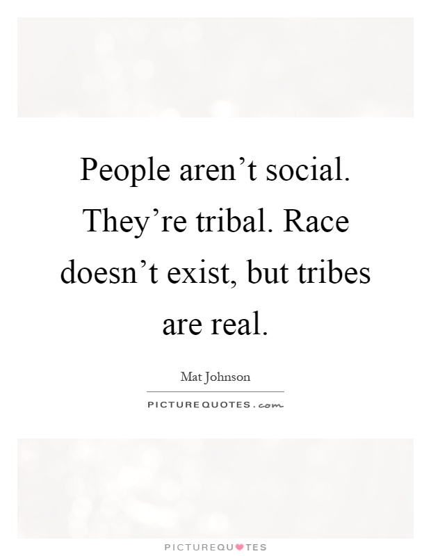 People aren't social. They're tribal. Race doesn't exist, but tribes are real Picture Quote #1