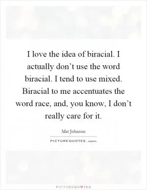 I love the idea of biracial. I actually don’t use the word biracial. I tend to use mixed. Biracial to me accentuates the word race, and, you know, I don’t really care for it Picture Quote #1
