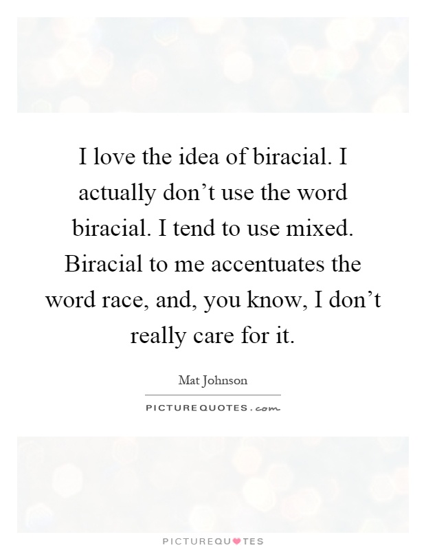 I love the idea of biracial. I actually don't use the word biracial. I tend to use mixed. Biracial to me accentuates the word race, and, you know, I don't really care for it Picture Quote #1