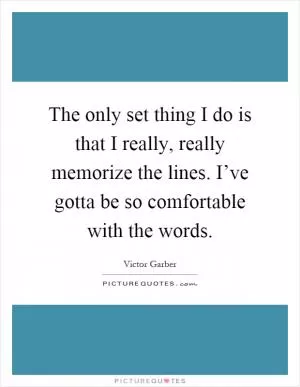 The only set thing I do is that I really, really memorize the lines. I’ve gotta be so comfortable with the words Picture Quote #1