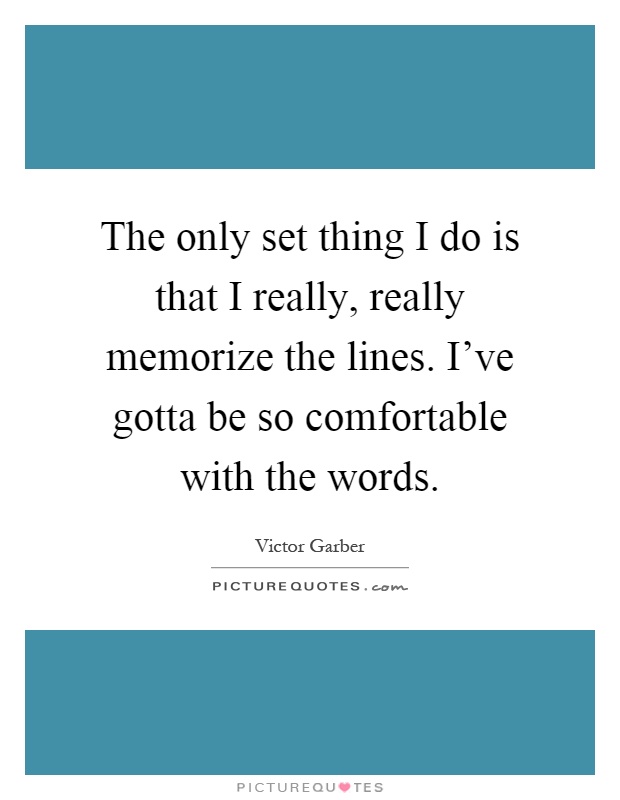 The only set thing I do is that I really, really memorize the lines. I've gotta be so comfortable with the words Picture Quote #1