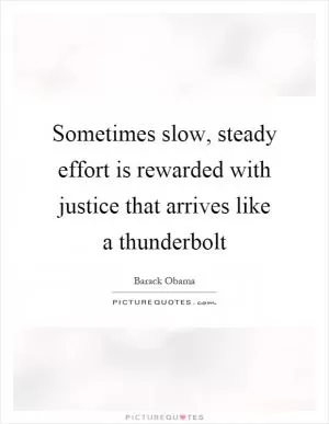 Sometimes slow, steady effort is rewarded with justice that arrives like a thunderbolt Picture Quote #1