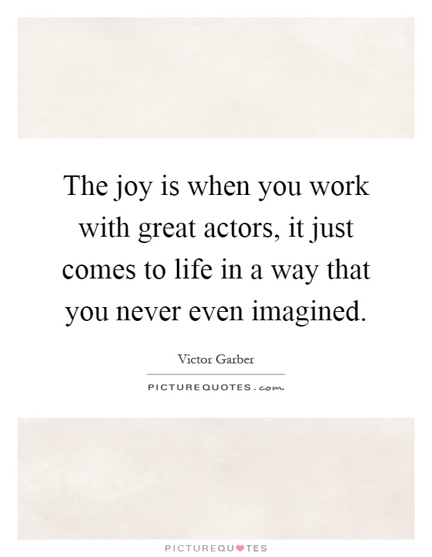 The joy is when you work with great actors, it just comes to life in a way that you never even imagined Picture Quote #1