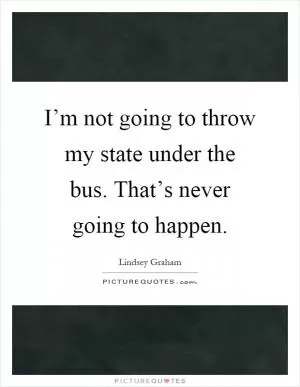 I’m not going to throw my state under the bus. That’s never going to happen Picture Quote #1