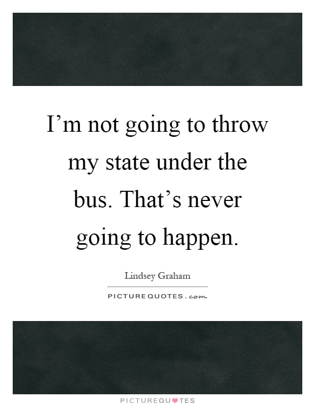 I'm not going to throw my state under the bus. That's never going to happen Picture Quote #1