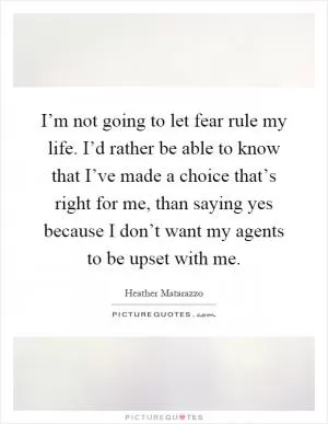 I’m not going to let fear rule my life. I’d rather be able to know that I’ve made a choice that’s right for me, than saying yes because I don’t want my agents to be upset with me Picture Quote #1