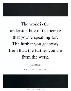 The work is the understanding of the people that you’re speaking for. The further you get away from that, the further you are from the work Picture Quote #1