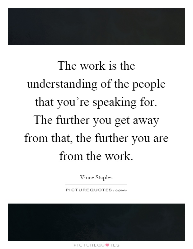 The work is the understanding of the people that you're speaking for. The further you get away from that, the further you are from the work Picture Quote #1