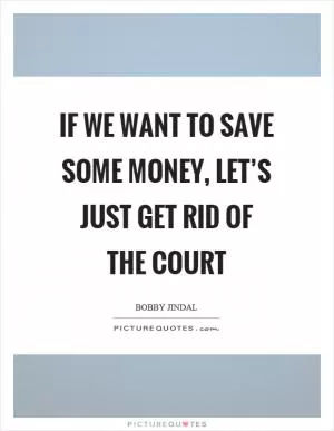 If we want to save some money, let’s just get rid of the court Picture Quote #1