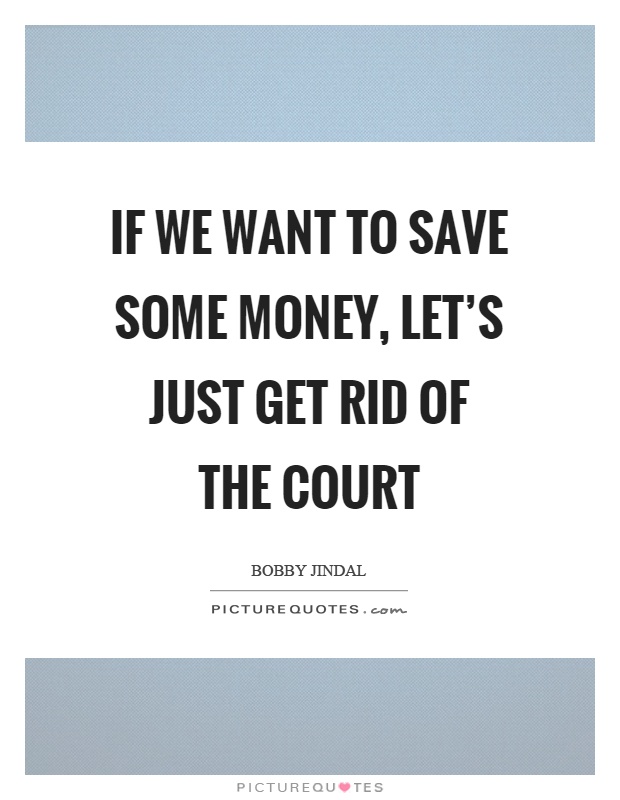 If we want to save some money, let's just get rid of the court Picture Quote #1