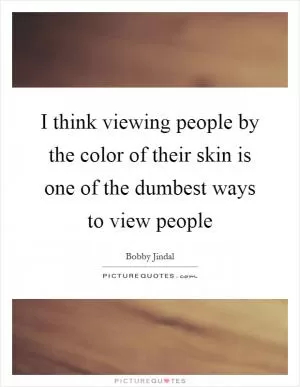 I think viewing people by the color of their skin is one of the dumbest ways to view people Picture Quote #1