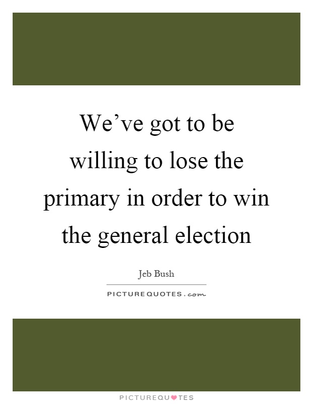 We've got to be willing to lose the primary in order to win the general election Picture Quote #1