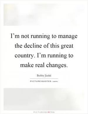 I’m not running to manage the decline of this great country. I’m running to make real changes Picture Quote #1
