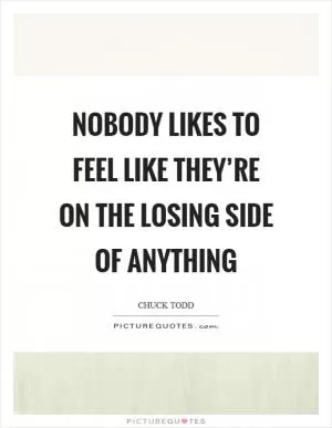 Nobody likes to feel like they’re on the losing side of anything Picture Quote #1