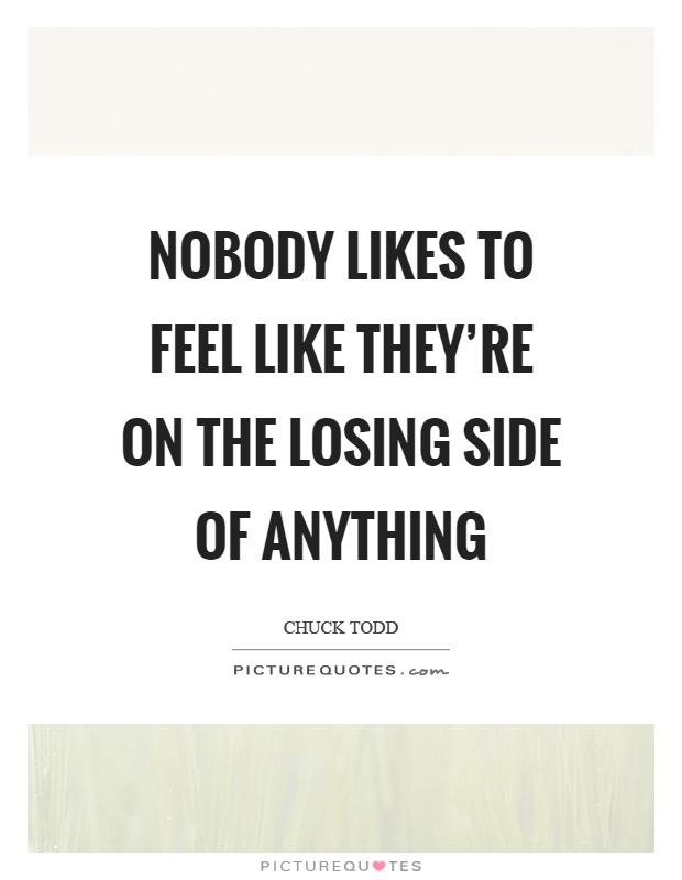 Nobody likes to feel like they're on the losing side of anything Picture Quote #1