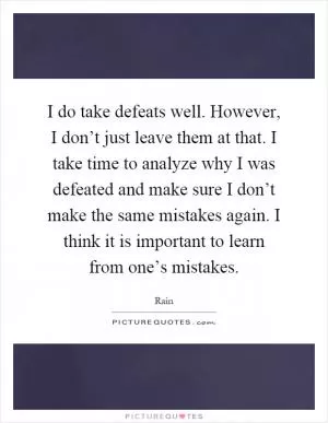 I do take defeats well. However, I don’t just leave them at that. I take time to analyze why I was defeated and make sure I don’t make the same mistakes again. I think it is important to learn from one’s mistakes Picture Quote #1