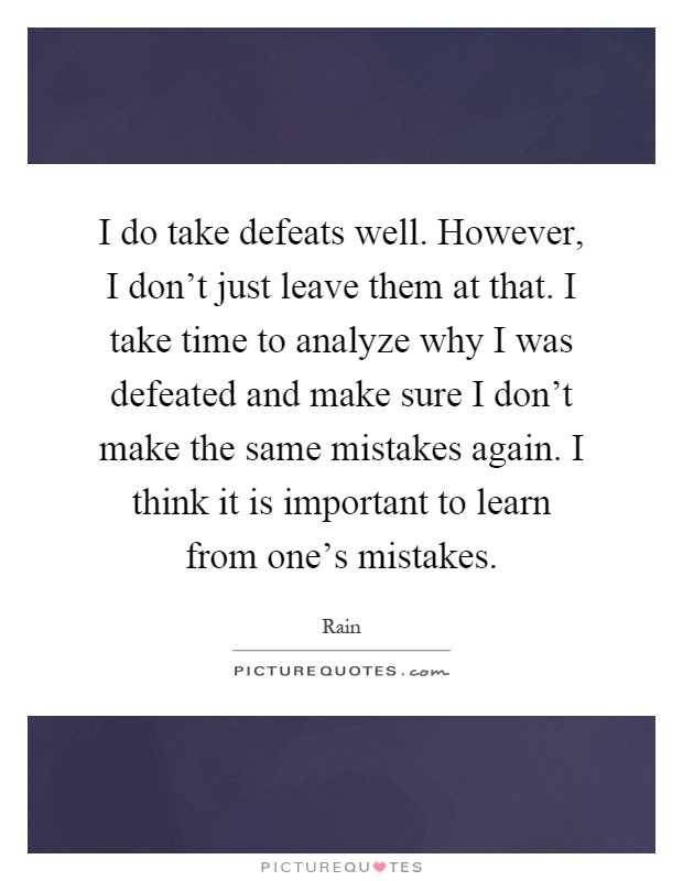 I do take defeats well. However, I don't just leave them at that. I take time to analyze why I was defeated and make sure I don't make the same mistakes again. I think it is important to learn from one's mistakes Picture Quote #1
